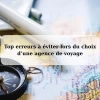 Top erreurs à éviter lors du choix d’une agence de voyage